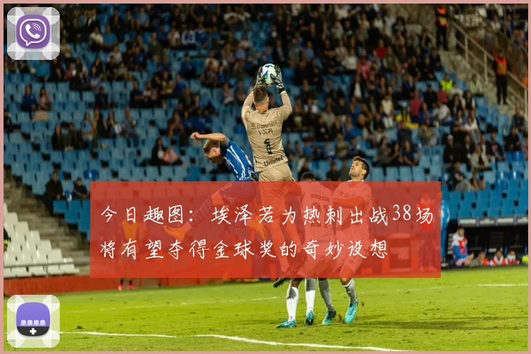 今日趣图：埃泽若为热刺出战38场将有望夺得金球奖的奇妙设想