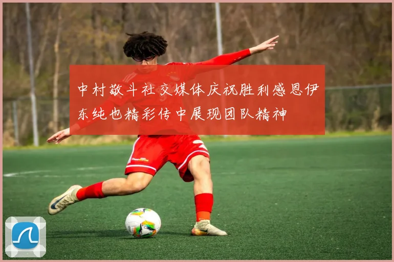 中村敬斗社交媒体庆祝胜利感恩伊东纯也精彩传中展现团队精神