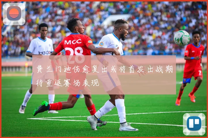 费兰门迪伤愈复出或将首发出战期待重返赛场表现