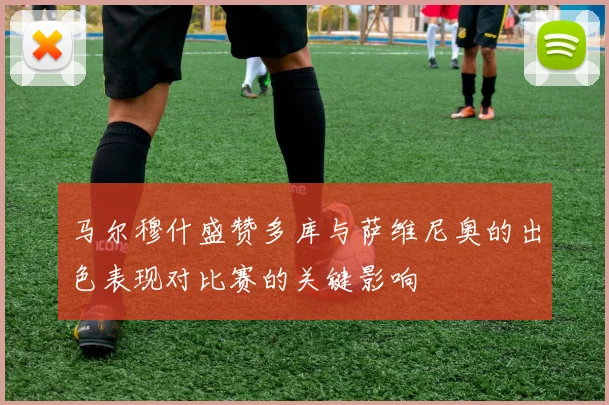 马尔穆什盛赞多库与萨维尼奥的出色表现对比赛的关键影响