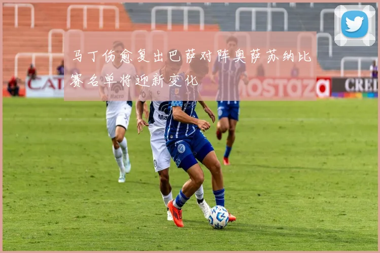 马丁伤愈复出巴萨对阵奥萨苏纳比赛名单将迎新变化