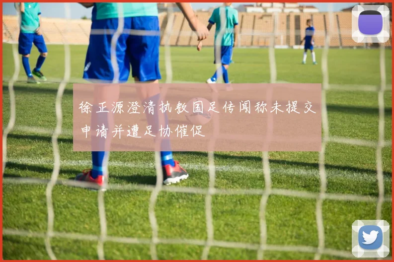 徐正源澄清执教国足传闻称未提交申请并遭足协催促