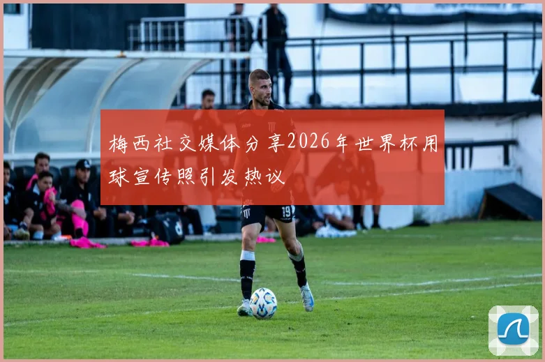 梅西社交媒体分享2026年世界杯用球宣传照引发热议