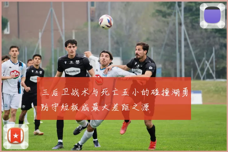 三后卫战术与死亡五小的碰撞湖勇防守短板成最大差距之源