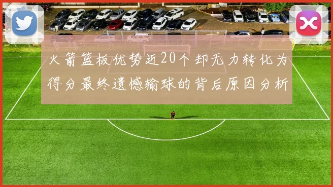 火箭篮板优势近20个却无力转化为得分最终遗憾输球的背后原因分析