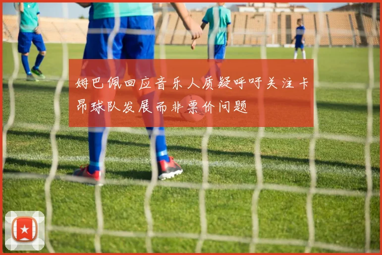 姆巴佩回应音乐人质疑呼吁关注卡昂球队发展而非票价问题
