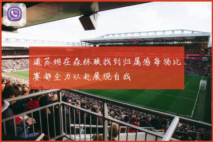 道苏姆在森林狼找到归属感每场比赛都全力以赴展现自我