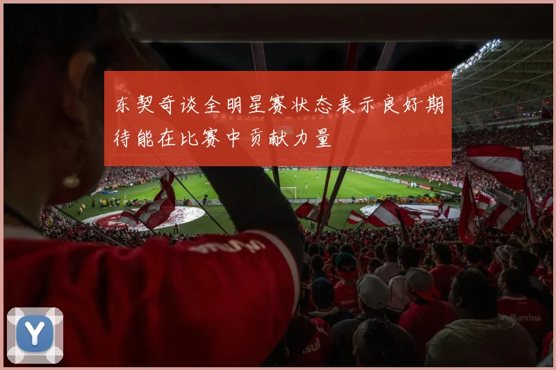 东契奇谈全明星赛状态表示良好期待能在比赛中贡献力量