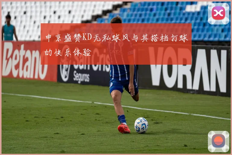 申京盛赞KD无私球风与其搭档打球的快乐体验