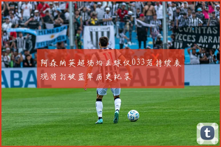阿森纳英超场均丢球仅033若持续表现将打破蓝军历史纪录