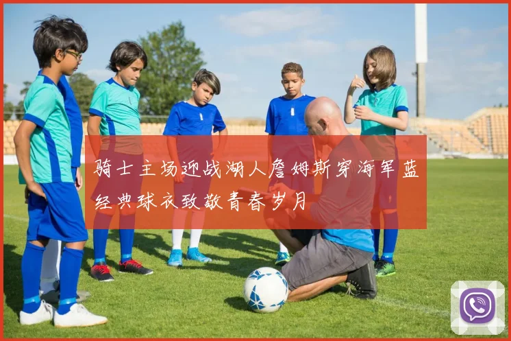 骑士主场迎战湖人詹姆斯穿海军蓝经典球衣致敬青春岁月