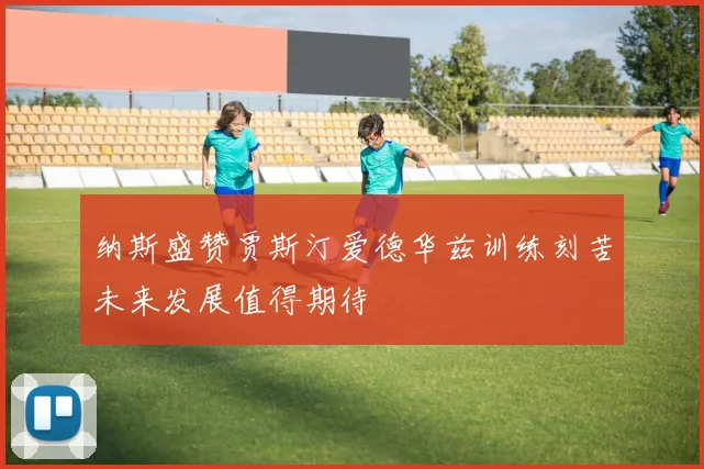 纳斯盛赞贾斯汀爱德华兹训练刻苦未来发展值得期待