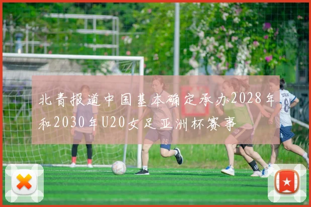 北青报道中国基本确定承办2028年和2030年U20女足亚洲杯赛事