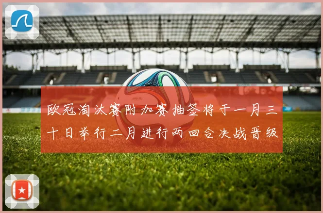 欧冠淘汰赛附加赛抽签将于一月三十日举行二月进行两回合决战晋级十六强