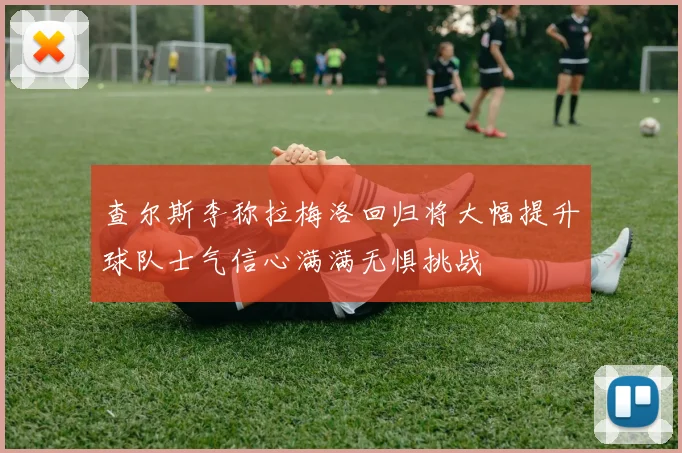 查尔斯李称拉梅洛回归将大幅提升球队士气信心满满无惧挑战