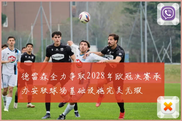 德雷森全力争取2028年欧冠决赛承办安联球场基础设施完美无瑕