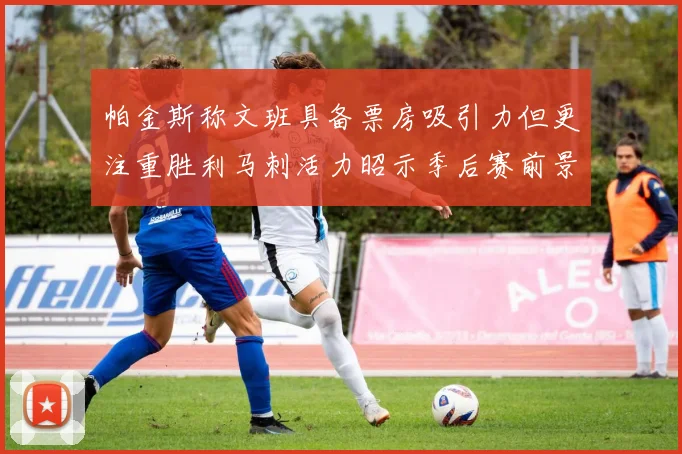 帕金斯称文班具备票房吸引力但更注重胜利马刺活力昭示季后赛前景